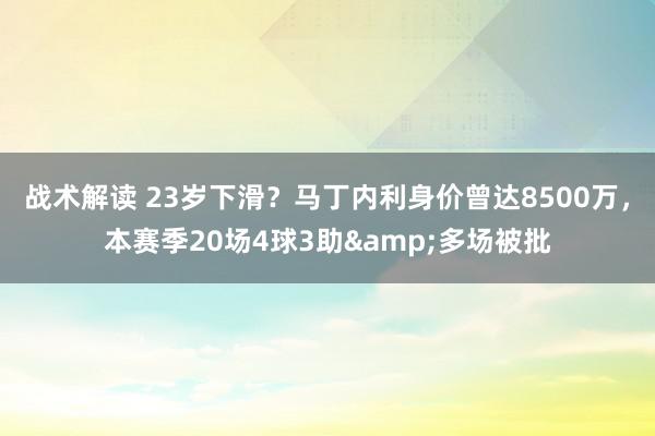 战术解读 23岁下滑？马丁内利身价曾达8500万，本赛季20场4球3助&多场被批