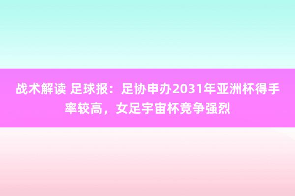 战术解读 足球报：足协申办2031年亚洲杯得手率较高，女足宇宙杯竞争强烈