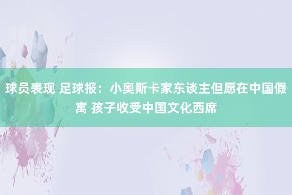 球员表现 足球报：小奥斯卡家东谈主但愿在中国假寓 孩子收受中国文化西席