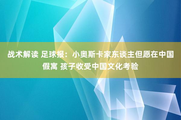 战术解读 足球报：小奥斯卡家东谈主但愿在中国假寓 孩子收受中国文化考验