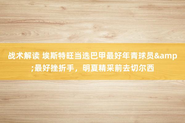 战术解读 埃斯特旺当选巴甲最好年青球员&最好挫折手，明夏精采前去切尔西