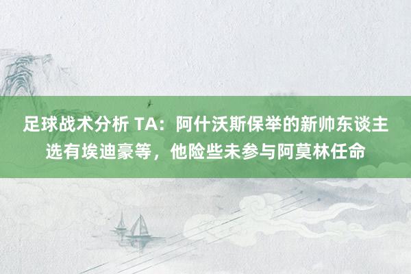 足球战术分析 TA：阿什沃斯保举的新帅东谈主选有埃迪豪等，他险些未参与阿莫林任命