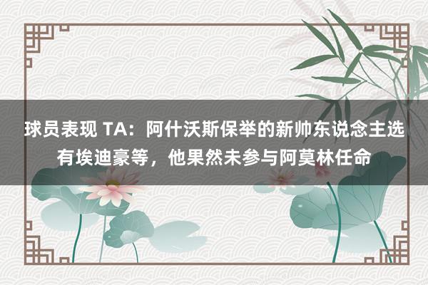 球员表现 TA：阿什沃斯保举的新帅东说念主选有埃迪豪等，他果然未参与阿莫林任命