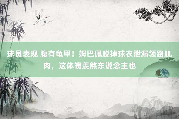 球员表现 腹有龟甲！姆巴佩脱掉球衣泄漏领路肌肉，这体魄羡煞东说念主也