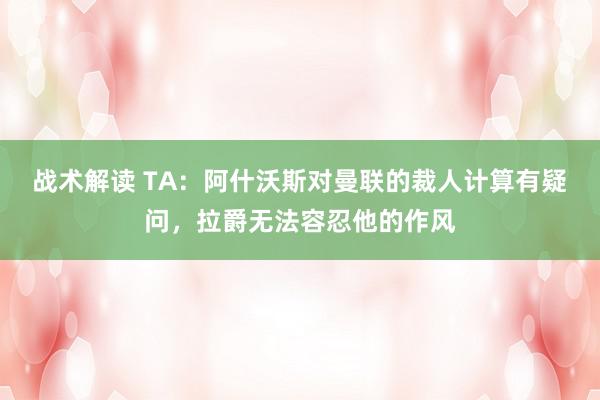 战术解读 TA：阿什沃斯对曼联的裁人计算有疑问，拉爵无法容忍他的作风