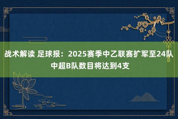 战术解读 足球报：2025赛季中乙联赛扩军至24队 中超B队数目将达到4支