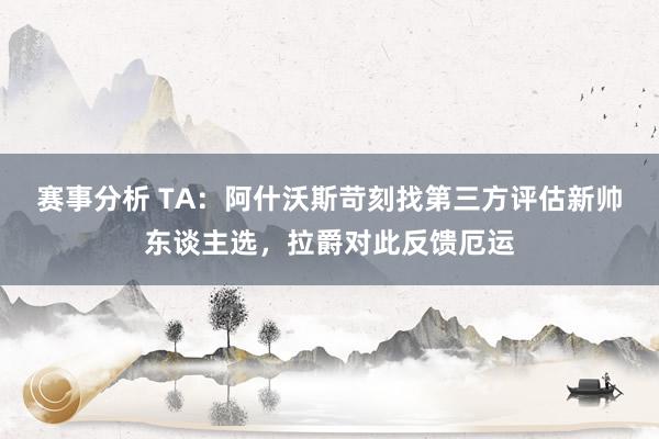 赛事分析 TA：阿什沃斯苛刻找第三方评估新帅东谈主选，拉爵对此反馈厄运