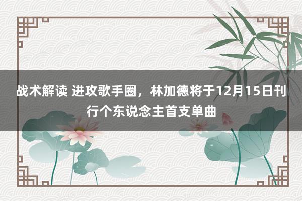 战术解读 进攻歌手圈，林加德将于12月15日刊行个东说念主首支单曲