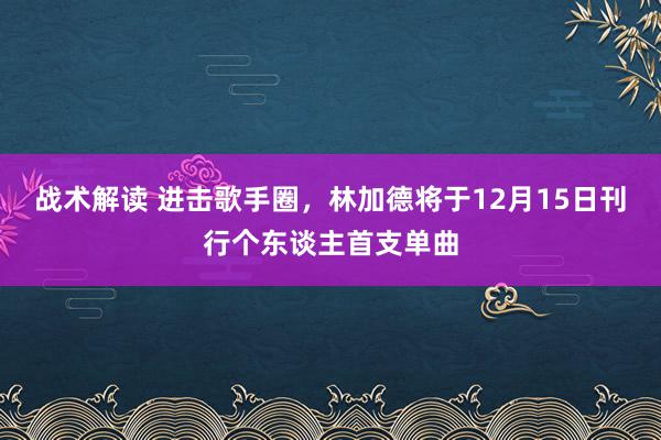 战术解读 进击歌手圈，林加德将于12月15日刊行个东谈主首支单曲