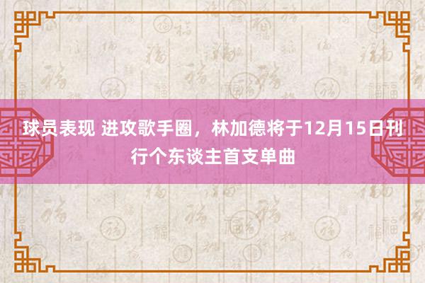 球员表现 进攻歌手圈，林加德将于12月15日刊行个东谈主首支单曲