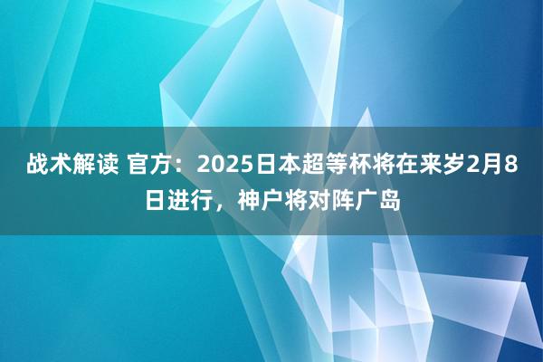 战术解读 官方：2025日本超等杯将在来岁2月8日进行，神户将对阵广岛