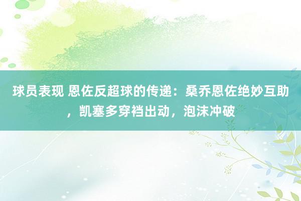 球员表现 恩佐反超球的传递：桑乔恩佐绝妙互助，凯塞多穿裆出动，泡沫冲破