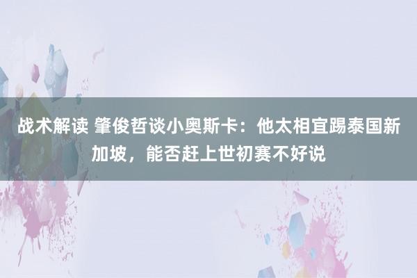 战术解读 肇俊哲谈小奥斯卡：他太相宜踢泰国新加坡，能否赶上世初赛不好说