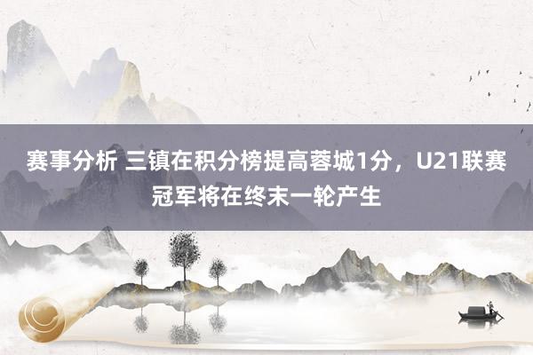 赛事分析 三镇在积分榜提高蓉城1分，U21联赛冠军将在终末一轮产生