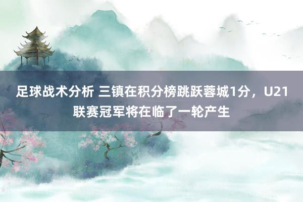 足球战术分析 三镇在积分榜跳跃蓉城1分，U21联赛冠军将在临了一轮产生