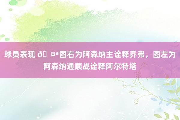 球员表现 🤪图右为阿森纳主诠释乔弗，图左为阿森纳通顺战诠释阿尔特塔