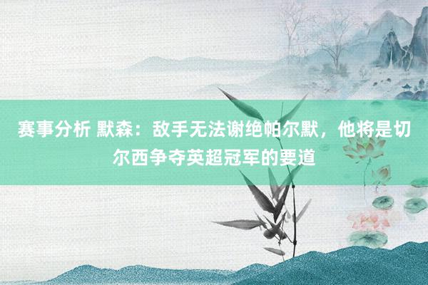 赛事分析 默森：敌手无法谢绝帕尔默，他将是切尔西争夺英超冠军的要道