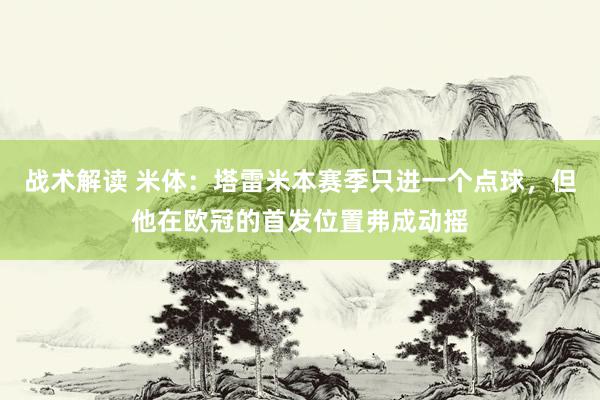 战术解读 米体：塔雷米本赛季只进一个点球，但他在欧冠的首发位置弗成动摇