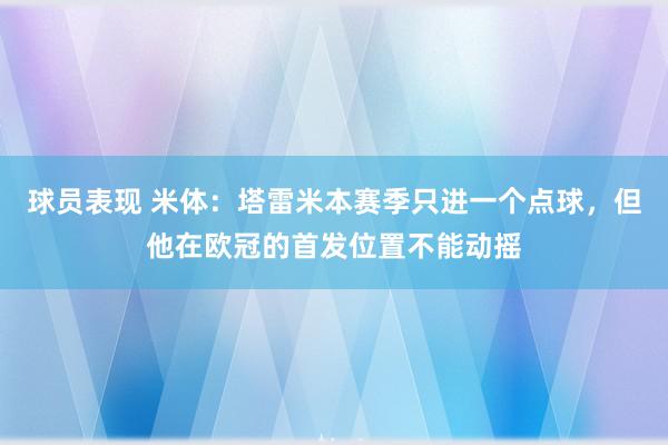 球员表现 米体：塔雷米本赛季只进一个点球，但他在欧冠的首发位置不能动摇