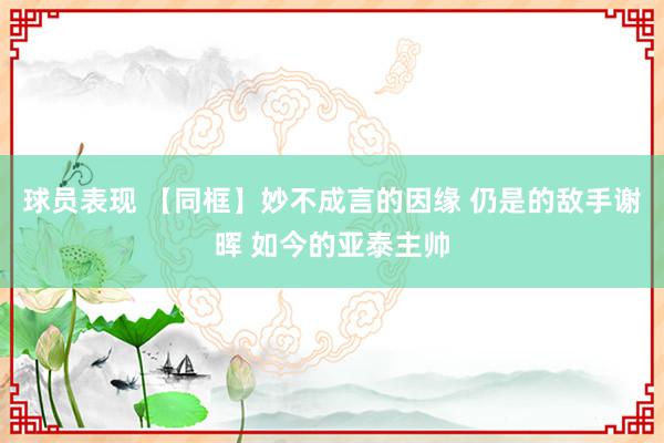 球员表现 【同框】妙不成言的因缘 仍是的敌手谢晖 如今的亚泰主帅