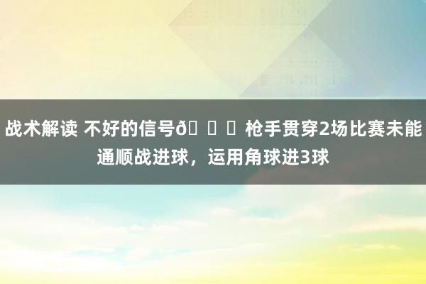 战术解读 不好的信号😕枪手贯穿2场比赛未能通顺战进球，运用角球进3球