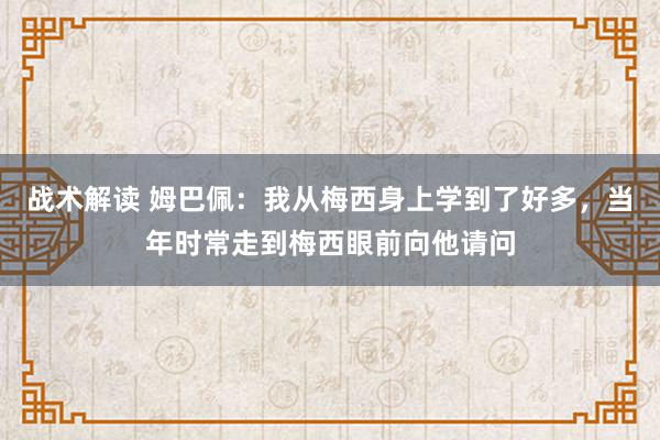 战术解读 姆巴佩：我从梅西身上学到了好多，当年时常走到梅西眼前向他请问