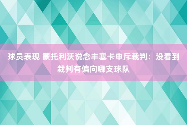 球员表现 蒙托利沃说念丰塞卡申斥裁判：没看到裁判有偏向哪支球队