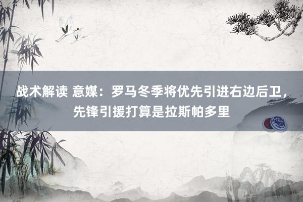 战术解读 意媒：罗马冬季将优先引进右边后卫，先锋引援打算是拉斯帕多里