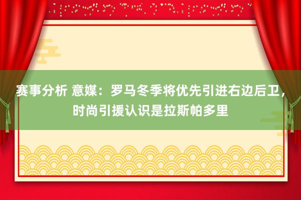 赛事分析 意媒：罗马冬季将优先引进右边后卫，时尚引援认识是拉斯帕多里