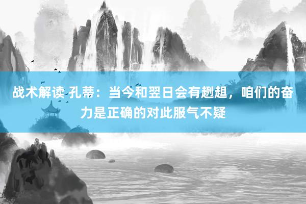 战术解读 孔蒂：当今和翌日会有趔趄，咱们的奋力是正确的对此服气不疑