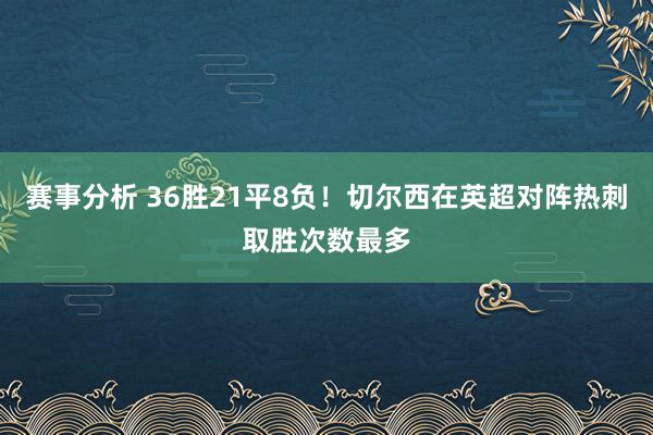 赛事分析 36胜21平8负！切尔西在英超对阵热刺取胜次数最多