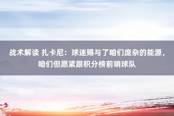 战术解读 扎卡尼：球迷赐与了咱们庞杂的能源，咱们但愿紧跟积分榜前哨球队