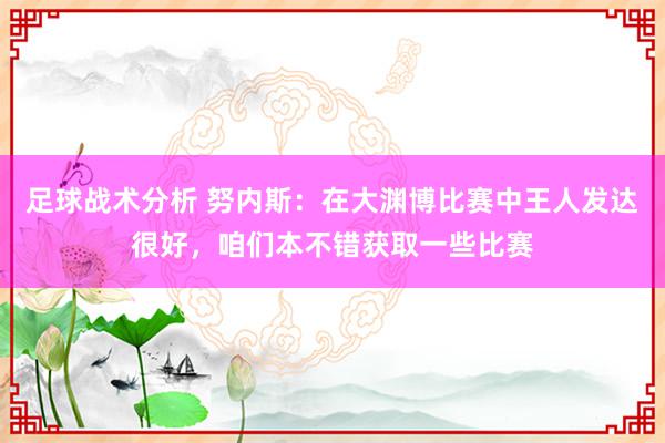 足球战术分析 努内斯：在大渊博比赛中王人发达很好，咱们本不错获取一些比赛