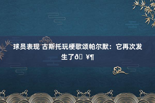 球员表现 古斯托玩梗歌颂帕尔默：它再次发生了🥶