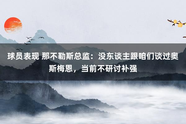 球员表现 那不勒斯总监：没东谈主跟咱们谈过奥斯梅恩，当前不研讨补强