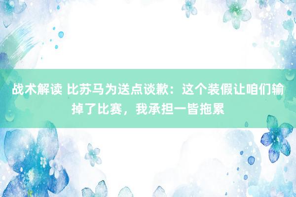 战术解读 比苏马为送点谈歉：这个装假让咱们输掉了比赛，我承担一皆拖累