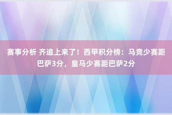 赛事分析 齐追上来了！西甲积分榜：马竞少赛距巴萨3分，皇马少赛距巴萨2分