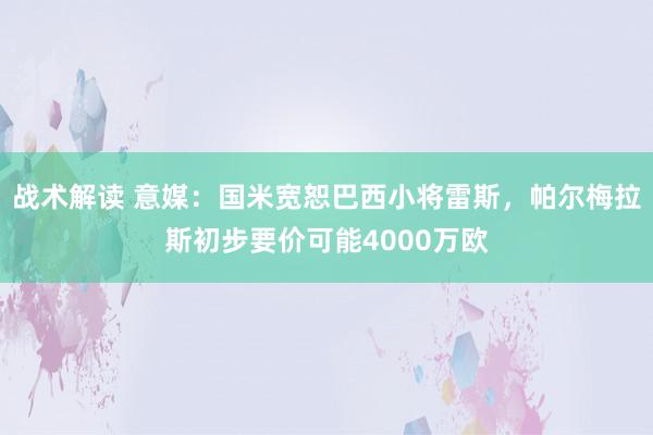 战术解读 意媒：国米宽恕巴西小将雷斯，帕尔梅拉斯初步要价可能4000万欧