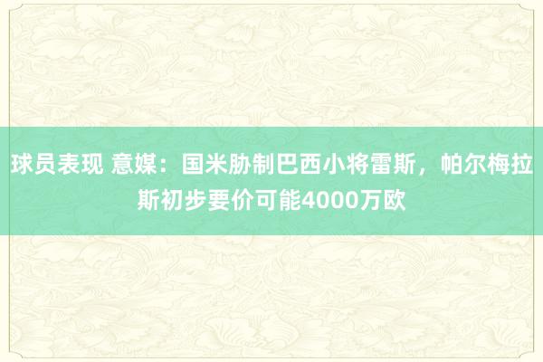 球员表现 意媒：国米胁制巴西小将雷斯，帕尔梅拉斯初步要价可能4000万欧