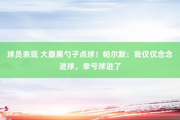 球员表现 大腹黑勺子点球！帕尔默：我仅仅念念进球，幸亏球进了