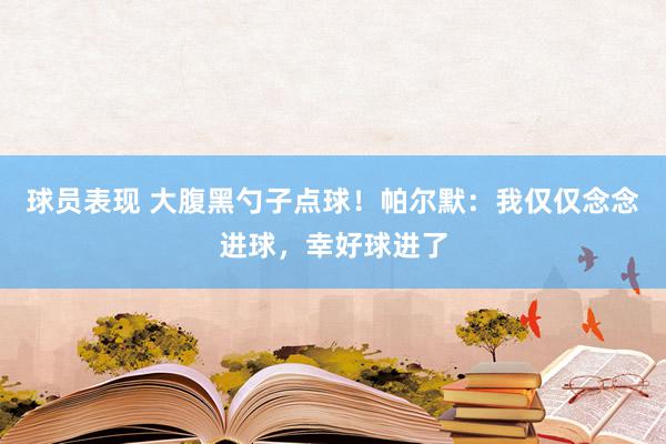 球员表现 大腹黑勺子点球！帕尔默：我仅仅念念进球，幸好球进了