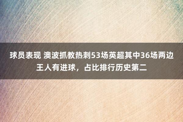 球员表现 澳波抓教热刺53场英超其中36场两边王人有进球，占比排行历史第二