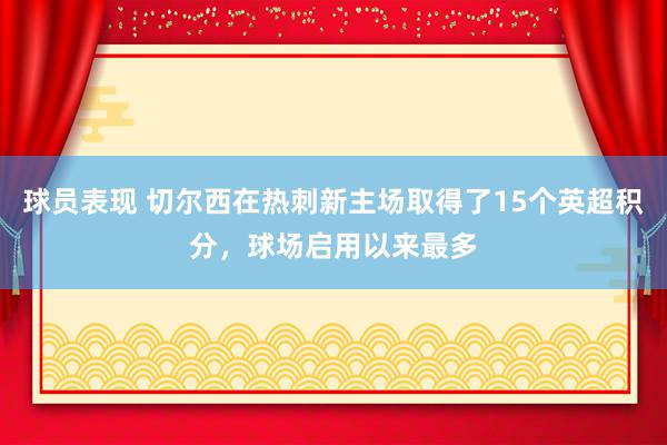 球员表现 切尔西在热刺新主场取得了15个英超积分，球场启用以来最多