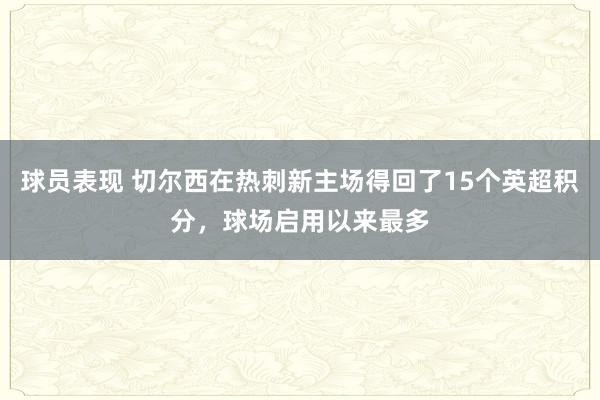 球员表现 切尔西在热刺新主场得回了15个英超积分，球场启用以来最多