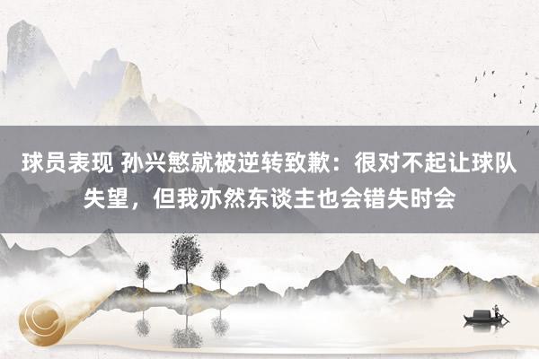 球员表现 孙兴慜就被逆转致歉：很对不起让球队失望，但我亦然东谈主也会错失时会