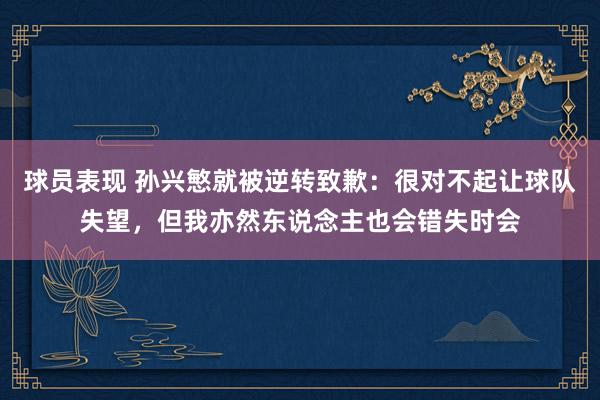 球员表现 孙兴慜就被逆转致歉：很对不起让球队失望，但我亦然东说念主也会错失时会