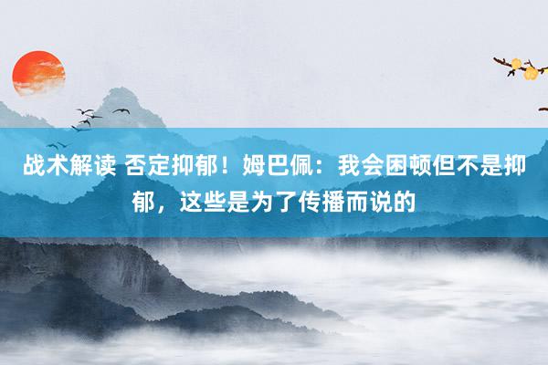 战术解读 否定抑郁！姆巴佩：我会困顿但不是抑郁，这些是为了传播而说的