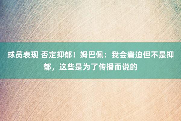 球员表现 否定抑郁！姆巴佩：我会窘迫但不是抑郁，这些是为了传播而说的