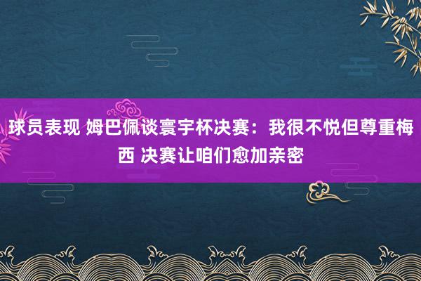 球员表现 姆巴佩谈寰宇杯决赛：我很不悦但尊重梅西 决赛让咱们愈加亲密