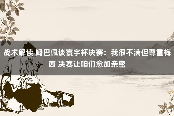 战术解读 姆巴佩谈寰宇杯决赛：我很不满但尊重梅西 决赛让咱们愈加亲密